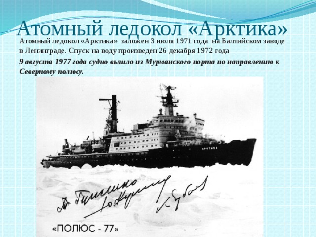 Атомный ледокол «Арктика» Атомный ледокол «Арктика» заложен 3 июля 1971 года   на Балтийском заводе в Ленинграде. Спуск на воду произведен 26 декабря 1972 года 9 августа 1977 года судно вышло из Мурманского порта по направлению к Северному полюсу. 