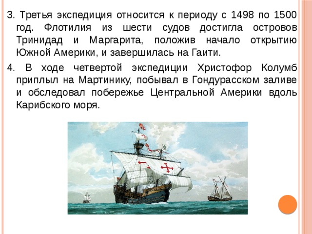 3. Третья экспедиция относится к периоду с 1498 по 1500 год. Флотилия из шести судов достигла островов Тринидад и Маргарита, положив начало открытию Южной Америки, и завершилась на Гаити. 4. В ходе четвертой экспедиции Христофор Колумб приплыл на Мартинику, побывал в Гондурасском заливе и обследовал побережье Центральной Америки вдоль Карибского моря. 