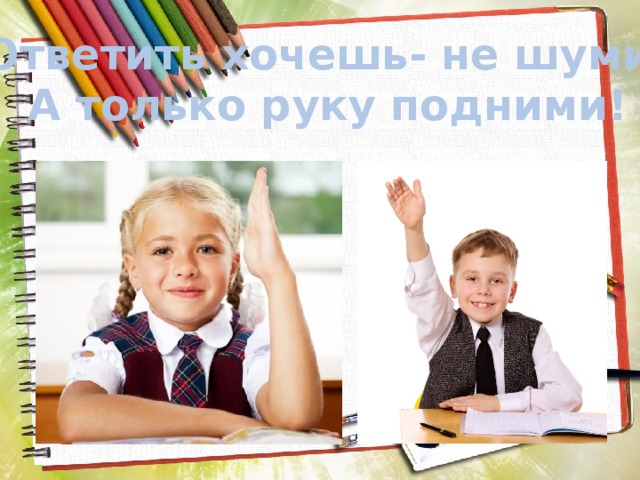 Ответить хочешь- не шуми! А только руку подними! 