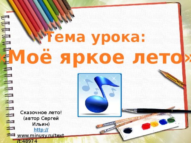 Тема урока: «Моё яркое лето» Сказочное лето!  (автор Сергей Ильин) http:// www.minusy.ru/text/t:48974  