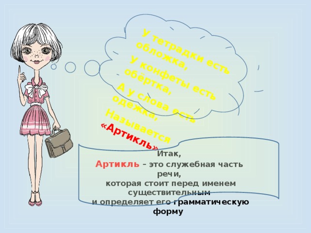 У тетрадки есть обложка, У конфеты есть обёртка, А у cлова есть одёжка, Называется  «Артикль» Итак, Артикль – это служебная часть речи,  которая стоит перед именем существительным  и определяет его грамматическую форму 