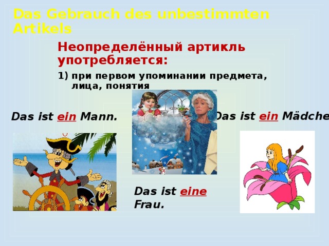 Das Gebrauch des unbestimmten Artikels    Неопределённый артикль употребляется: при первом упоминании предмета, лица, понятия Das ist ein  Mädchen. Das ist ein Mann. Das ist  eine  Frau. 