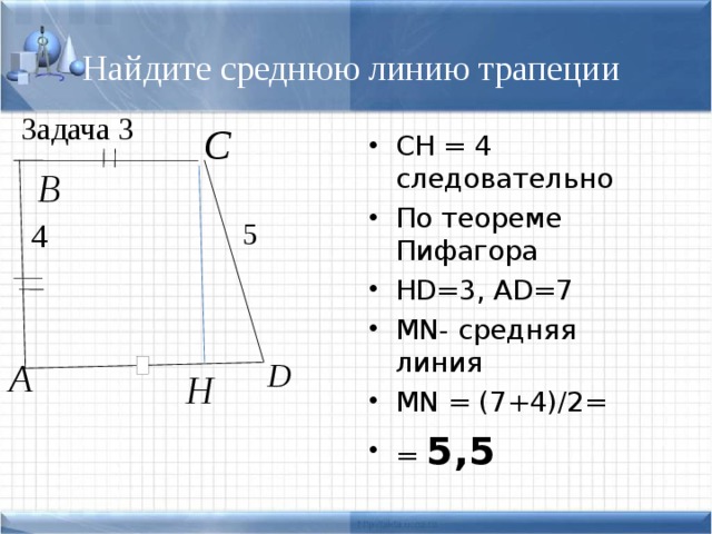 Найдите среднюю линию трапеции Задача 3 СН = 4 следовательно По теореме Пифагора HD=3, AD=7 MN- средняя линия MN = (7+4)/2= = 5,5 