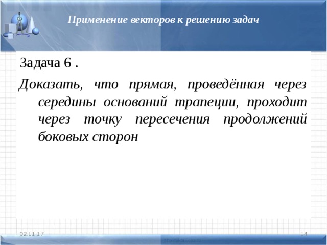 Применение векторов к решению задач Задача 6 . Доказать, что прямая, проведённая через середины оснований трапеции, проходит через точку пересечения продолжений боковых сторон 02.11.17  
