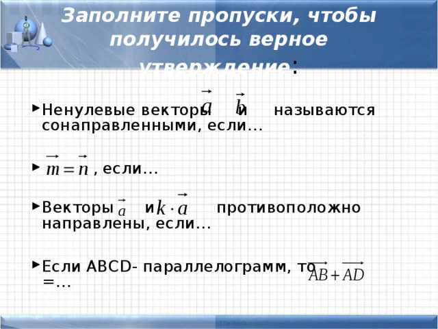 Заполните пропуски, чтобы получилось верное утверждение : Ненулевые векторы и называются сонаправленными, если…   , если… Векторы и противоположно направлены, если…  Если ABCD - параллелограмм, то =… 
