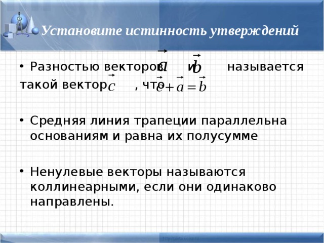 Установите истинность утверждений Разностью векторов и называется такой вектор , что Средняя линия трапеции параллельна основаниям и равна их полусумме  Ненулевые векторы называются коллинеарными, если они одинаково направлены. 