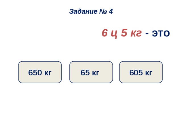 Задание № 4 6 ц 5 кг - это 605 кг 65 кг 650 кг 