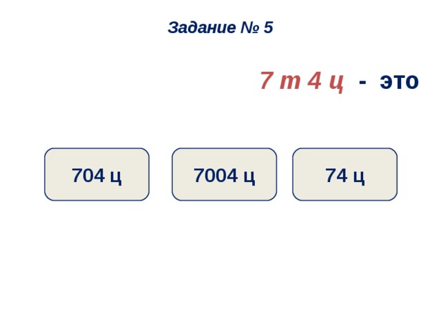 Задание № 5 7 т 4 ц  - это 74 ц 7004 ц 704 ц 