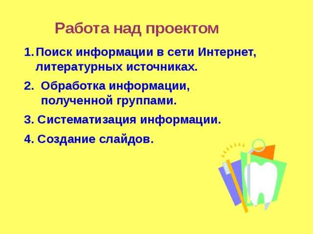  Работа над проектом  Поиск информации в сети Интернет, литературных источниках.  2. Обработка информации,  полученной группами.  3. Систематизация информации.  4. Создание слайдов. 