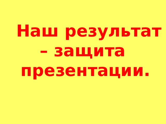  Наш результат – защита презентации.  