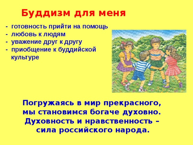  Буддизм для меня   - готовность прийти на помощь  - любовь к людям  - уважение друг к другу  - приобщение к буддийской  культуре  Погружаясь в мир прекрасного,  мы становимся богаче духовно. Духовность и нравственность –  сила российского народа. 