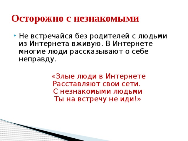 Осторожно с незнакомыми Не встречайся без родителей с людьми из Интернета вживую. В Интернете многие люди рассказывают о себе неправду.  «Злые люди в Интернете  Расставляют свои сети.   С незнакомыми людьми  Ты на встречу не иди!» 