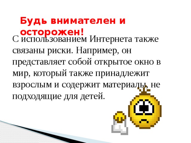 Будь внимателен и осторожен! С использованием Интернета также связаны риски. Например, он представляет собой открытое окно в мир, который также принадлежит взрослым и содержит материалы, не подходящие для детей. 