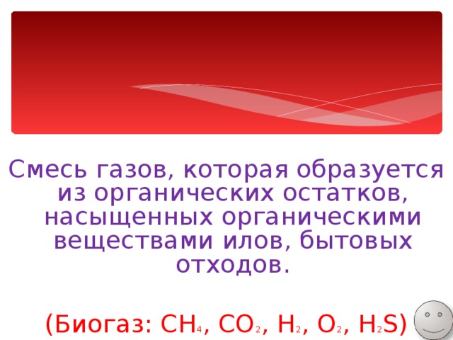 Смесь газов, которая образуется из органических остатков, насыщенных органическими веществами илов, бытовых отходов. (Биогаз: CH 4 , CO 2 , H 2 , O 2 , H 2 S) 