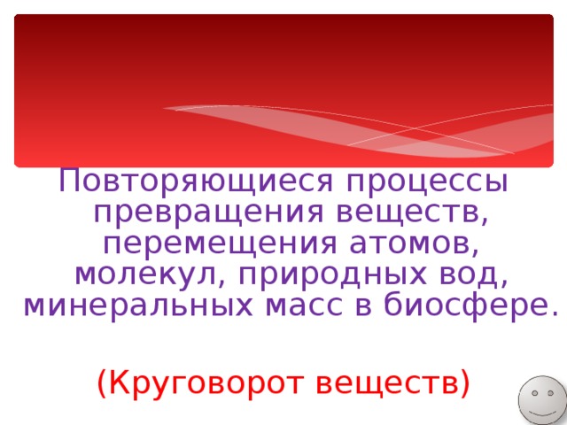 Повторяющиеся процессы превращения веществ, перемещения атомов, молекул, природных вод, минеральных масс в биосфере. (Круговорот веществ) 