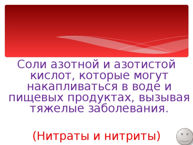Соли азотной и азотистой кислот, которые могут накапливаться в воде и пищевых продуктах, вызывая тяжелые заболевания. (Нитраты и нитриты) 