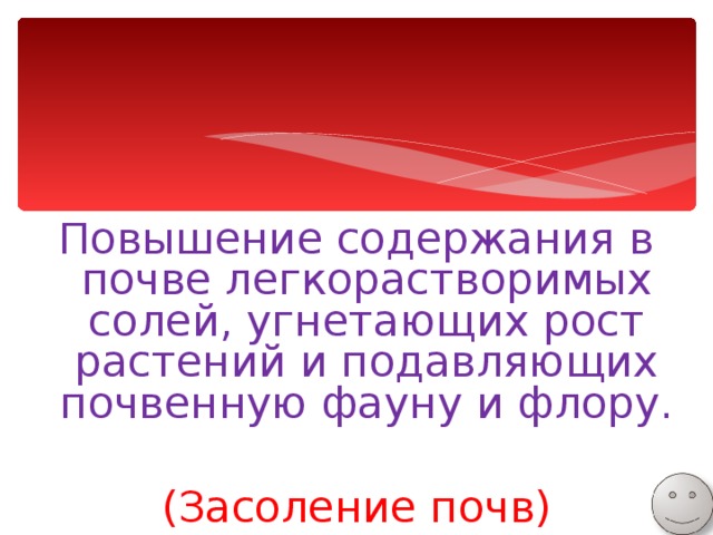 Повышение содержания в почве легкорастворимых солей, угнетающих рост растений и подавляющих почвенную фауну и флору. (Засоление почв) 