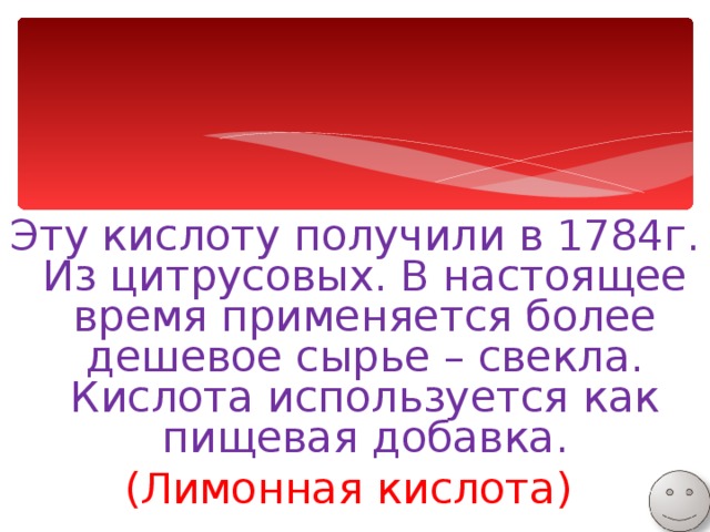 Эту кислоту получили в 1784г. Из цитрусовых. В настоящее время применяется более дешевое сырье – свекла. Кислота используется как пищевая добавка. (Лимонная кислота) 