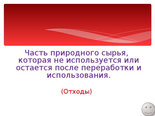 Часть природного сырья, которая не используется или остается после переработки и использования. (Отходы) 