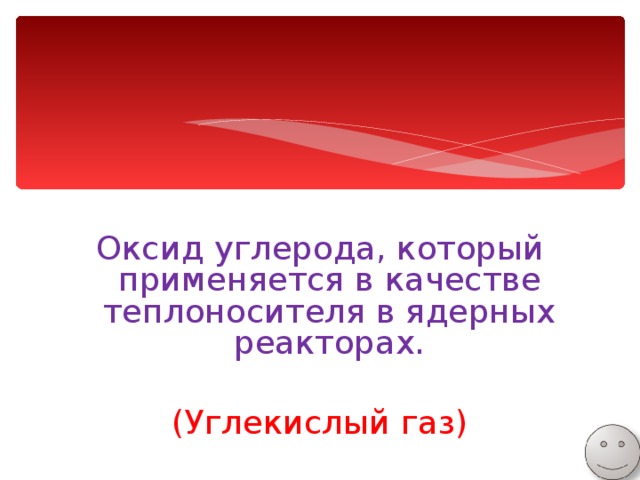 Оксид углерода, который применяется в качестве теплоносителя в ядерных реакторах. (Углекислый газ) 