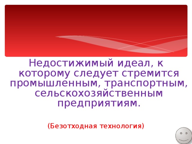 Недостижимый идеал, к которому следует стремится промышленным, транспортным, сельскохозяйственным предприятиям. (Безотходная технология) 
