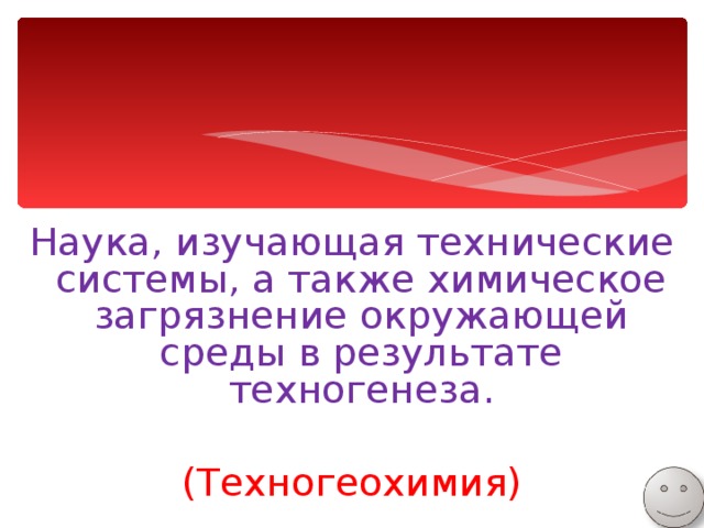Наука, изучающая технические системы, а также химическое загрязнение окружающей среды в результате техногенеза. (Техногеохимия) 