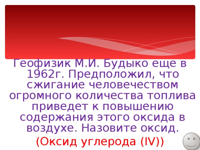 Геофизик М.И. Будыко еще в 1962г. Предположил, что сжигание человечеством огромного количества топлива приведет к повышению содержания этого оксида в воздухе. Назовите оксид. (Оксид углерода ( IV) ) 