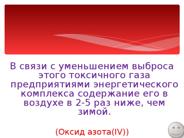 В связи с уменьшением выброса этого токсичного газа предприятиями энергетического комплекса содержание его в воздухе в 2-5 раз ниже, чем зимой. (Оксид азота( IV)) 