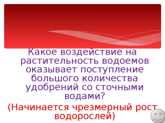 Какое воздействие на растительность водоемов оказывает поступление большого количества удобрений со сточными водами? (Начинается чрезмерный рост водорослей) 