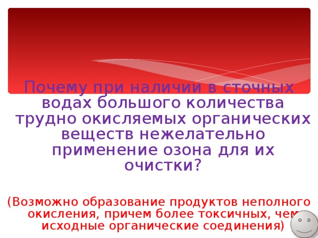 Почему при наличии в сточных водах большого количества трудно окисляемых органических веществ нежелательно применение озона для их очистки? (Возможно образование продуктов неполного окисления, причем более токсичных, чем исходные органические соединения) 