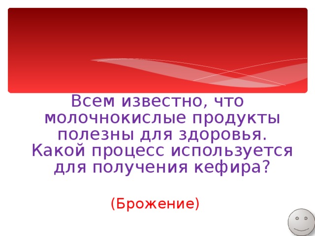 Всем известно, что молочнокислые продукты полезны для здоровья. Какой процесс используется для получения кефира? (Брожение) 
