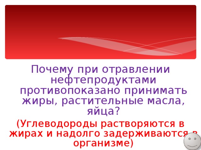 Почему при отравлении нефтепродуктами противопоказано принимать жиры, растительные масла, яйца? (Углеводороды растворяются в жирах и надолго задерживаются в организме) 