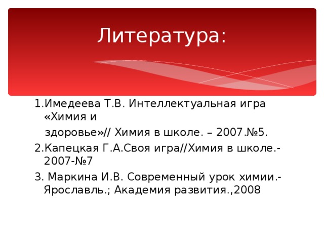 1.Имедеева Т.В. Интеллектуальная игра «Химия и  здоровье»// Химия в школе. – 2007.№5. 2.Капецкая Г.А.Своя игра//Химия в школе.-2007-№7 3. Маркина И.В. Современный урок химии.- Ярославль.; Академия развития.,2008 
