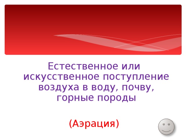 Естественное или искусственное поступление воздуха в воду, почву, горные породы (Аэрация) 