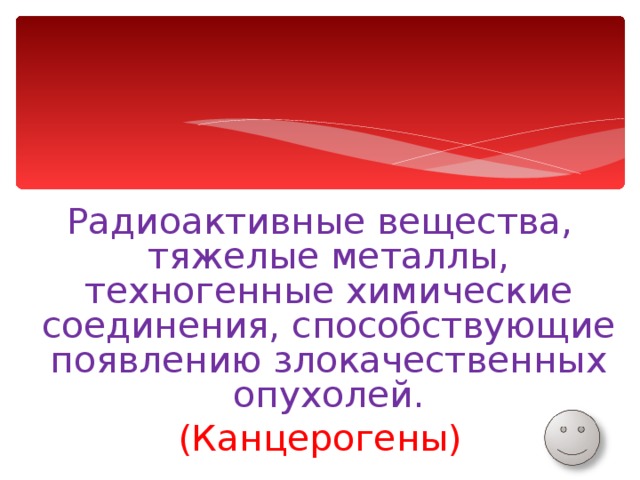 Радиоактивные вещества, тяжелые металлы, техногенные химические соединения, способствующие появлению злокачественных опухолей. (Канцерогены) 