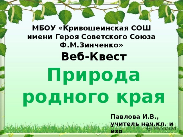 МБОУ «Кривошеинская СОШ имени Героя Советского Союза Ф.М.Зинченко» Веб-Квест Природа родного края Павлова И.В., учитель нач.кл. и изо 