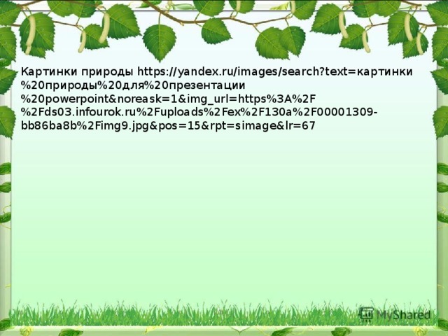 Картинки природы https://yandex.ru/images/search?text=картинки%20природы%20для%20презентации%20powerpoint&noreask=1&img_url=https%3A%2F%2Fds03.infourok.ru%2Fuploads%2Fex%2F130a%2F00001309-bb86ba8b%2Fimg9.jpg&pos=15&rpt=simage&lr=67 