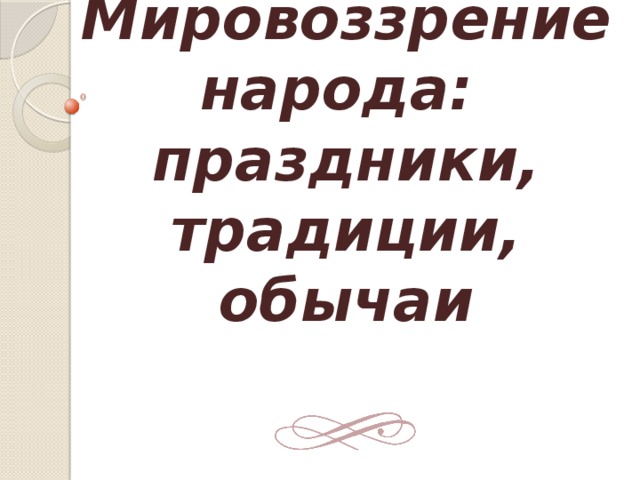 Мировоззрение народа:  праздники, традиции, обычаи