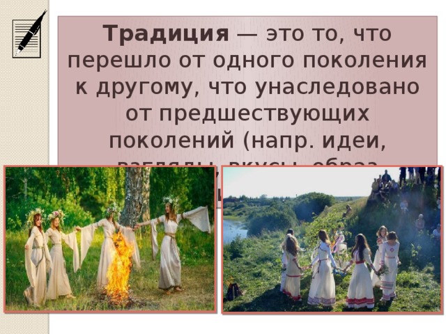 Традиция — это то, что перешло от одного поколения к другому, что унаследовано от предшествующих поколений (напр. идеи, взгляды, вкусы, образ действий, обычаи).
