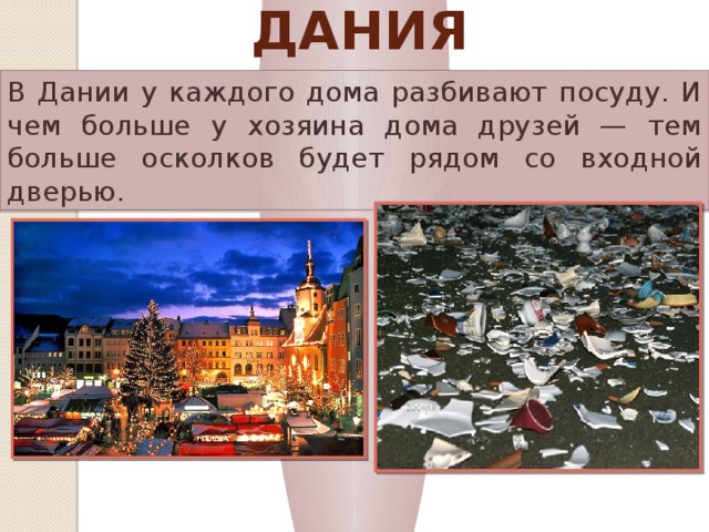 Дания В Дании у каждого дома разбивают посуду. И чем больше у хозяина дома друзей — тем больше осколков будет рядом со входной дверью.