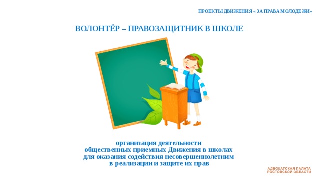 ПРОЕКТЫ ДВИЖЕНИЯ « ЗА ПРАВА МОЛОДЕЖИ» ВОЛОНТЁР – ПРАВОЗАЩИТНИК В ШКОЛЕ          организация деятельности общественных приемных Движения в школах для оказания содействия несовершеннолетним в реализации и защите их прав 