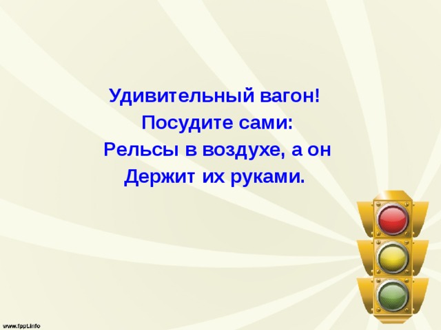 Удивительный вагон!   Посудите сами:  Рельсы в воздухе, а он  Держит их руками.   