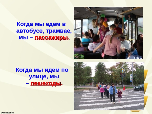 Когда мы едем в автобусе, трамвае, мы –   пассажиры .   Когда мы идем по улице, мы –   пешеходы . 