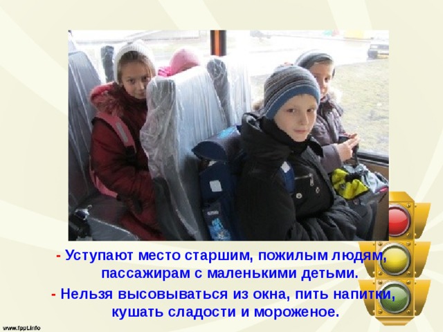 - Уступают место старшим, пожилым людям, пассажирам с маленькими детьми.  - Нельзя высовываться из окна, пить напитки, кушать сладости и мороженое.   
