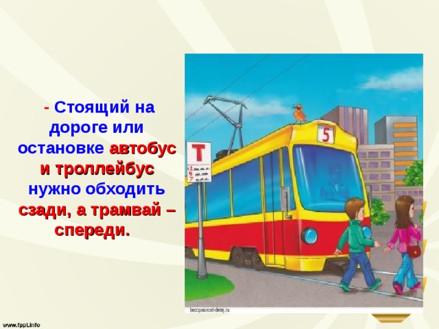     -  Стоящий на дороге или остановке  автобус  и троллейбус  нужно обходить  сзади, а трамвай –  спереди.     