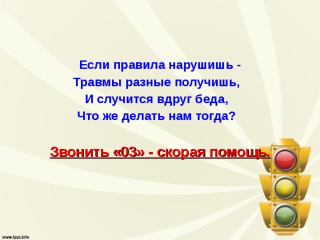 Если правила нарушишь - Травмы разные получишь,   И случится вдруг беда,   Что же делать нам тогда?    Звонить «03» - скорая помощь. 