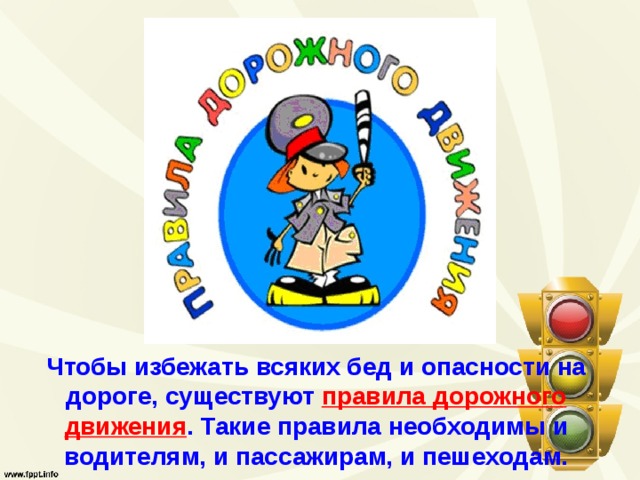 Чтобы избежать всяких бед и опасности на дороге, существуют правила дорожного  движения . Такие правила необходимы и водителям, и пассажирам, и пешеходам. 