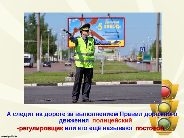 А следит на дороге за выполнением Правил дорожного движения   полицейский   -регулировщик  или его ещё  называют  постовой.   
