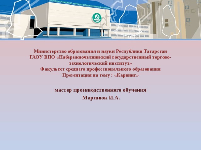 Министерство образования и науки Республики Татарстан  ГАОУ ВПО «Набережночелнинский государственный торгово-технологический институт»  Факультет среднего профессионального образования  Презентация на тему : «Карвинг» мастер производственного обучения  Маринюк И.А. 