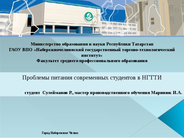 Министерство образования и науки Республики Татарстан ГАОУ ВПО «Набережночелнинский государственный торгово-технологический институт» Факультет среднего профессионального образования Проблемы питания современных студентов в НГТТИ  студент Сулейманов Р., мастер производственного обучения Маринюк И.А.   Город Набережные Челны 